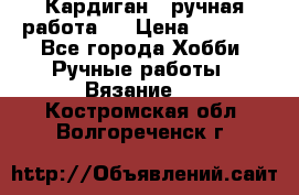 Кардиган ( ручная работа)  › Цена ­ 5 600 - Все города Хобби. Ручные работы » Вязание   . Костромская обл.,Волгореченск г.